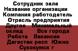 Сотрудник зала › Название организации ­ Компания-работодатель › Отрасль предприятия ­ Другое › Минимальный оклад ­ 1 - Все города Работа » Вакансии   . Дагестан респ.,Южно-Сухокумск г.